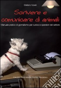 Scrivere e comunicare di animali. Manuale pratico di giornalismo per curiosi e operatori del settore libro di Nicelli Stefano