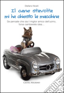 Il cane stavolta mi ha chiesto la macchina. Se pensate che sia il miglior amico dell'uomo, forse cambierete idea... libro di Nicelli Stefano