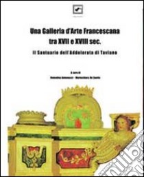 Una Galleria d'arte francescana tra XVII e XVIII sec. Il santuario di Taviano. Ediz. illustrata libro di Antonucci Valentina; De Santis Mariachiara; Melodia Francesca R.