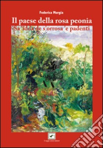 Il paese della rosa peonia. Sa 'idda de s'orrosa 'e padenti libro di Murgia Federica; Fulvio A. (cur.); Petracca G. (cur.); Ledda P. (cur.)