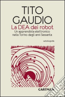 La Dea dei robot. Un apprendista elettronico nella Torino degli anni Sessanta libro di Gaudio Tito