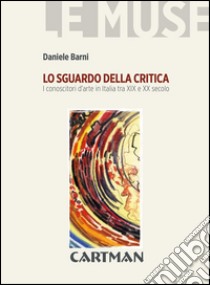 Lo sguardo della critica. I conoscitori d'arte in Italia tra XIX e XX secolo libro di Barni Daniele