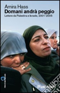 Domani andrà peggio. Lettere da Palestina e Israele, 2001-2005 libro di Hass Amira