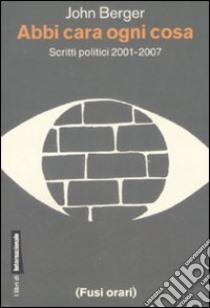 Abbi cara ogni cosa. Scritti politici 2001-2007 libro di Berger John; Nadotti M. (cur.)