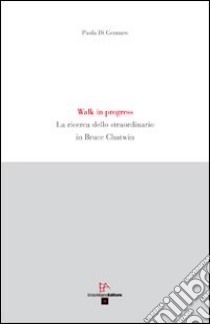 Walk in progress. La ricerca dello straordinario in Bruce Chatwin libro di Di Gennaro Paola