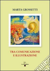 Tra comunicazione e illustrazione libro di Grossetti Maria