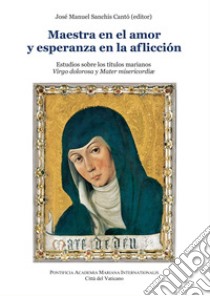 Maestra en el amor y esperanza en la aflicción. Estudios sobre los titulos marianos Virgo dolorosa y Mater misericordiae libro di Sanchis Cantó J. M. (cur.)