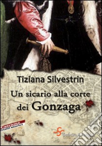 Un sicario alla corte dei Gonzaga libro di Silvestrin Tiziana