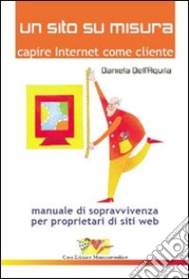 Un sito su misura. Capire Internet come cliente. Manuale di sopravvivenza per proprietari di siti web libro di Dell'Aquila Daniela