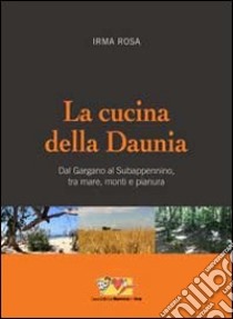 La cucina della Daunia. Dal Gargano al Subappennino, tra mare, monti e pianura libro di Rosa Irma