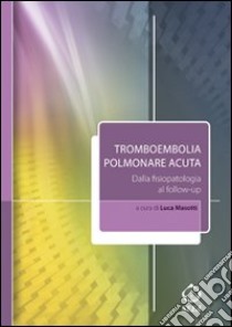 Tromboembolia polmonare acuta. Dalla fisiopatologia al follow-up libro di Masotti L. (cur.)