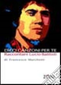 Dieci canzoni per te. Raccontare Lucio Battisti libro di Marchetti Francesco