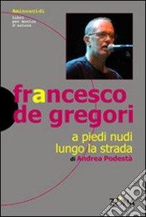 Francesco De Gregori. A piedi nudi lungo la strada libro di Podestà Andrea