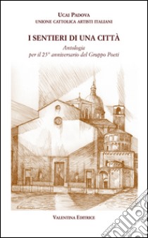 I sentieri di una città. Antologia per il 25° anniversario del gruppo poeti libro di Bigon L. (cur.); Valentini S. (cur.)