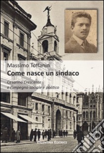 Come nasce un sindaco. Cesarino Crescente e l'impegno sociale e politico libro di Toffanin Massimo