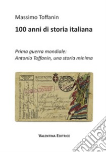 100 anni di storia italiana. Prima guerra mondiale: Antonio Toffanin, una storia minima libro di Toffanin Massimo