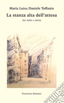 La stanza alta dell'attesa. Tra mito e storia libro di Daniele Toffanin Maria Luisa; Valentini S. (cur.); Scimemi di San Bonifacio L. (cur.)