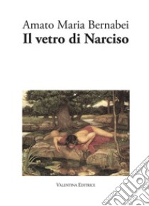 Il vetro di Narciso libro di Bernabei Amato Maria; Valentini S. (cur.)