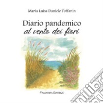 Diario pandemico al vento dei fiori libro di Daniele Toffanin Maria Luisa; Valentini S. (cur.)