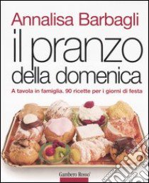 Il pranzo della domenica. A tavola in famiglia. 90 ricette per i giorni di festa. Ediz. illustrata libro di Barbagli Annalisa