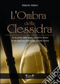 L'ombra della clessidra. Tra le ombre della storia, tra infiniti misteri, tra gli angoli più oscuri delle vicende umane libro di Volterri Roberto