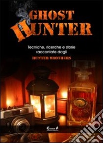 Ghost Hunter. Tecniche, ricerche e storie raccontate dagli Hunterbrothers libro di HunterBrothers