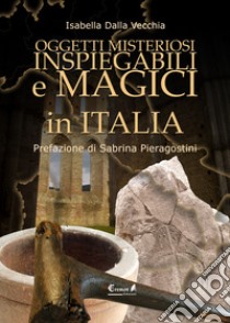 Oggetti misteriosi, inspiegabili e magici in Italia libro di Dalla Vecchia Isabella