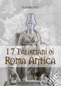 I sette talismani di Roma antica libro di Foti Claudio