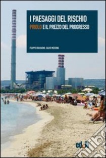 I paesaggi del rischio. Priolo e il prezzo del progresso libro di Gravagno Filippo; Messina Salvo