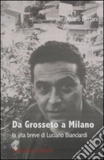 Da Grosseto a Milano. La vita breve di Luciano Bianciardi libro di Bertani Alvaro