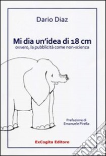 Mi dia un'idea di 18 cm ovvero, la pubblicità come non-scienza libro di Diaz Dario