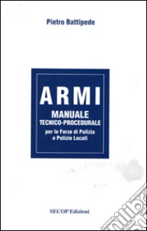 Armi. Manuale tecnico-procedurale per le forze di polizia e polizie locali libro di Battipede Pietro