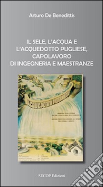 Il Sele, l'acqua e l'acquedotto pugliese, capolavoro di ingegneria e maestranze libro di De Benedittis Arturo