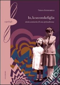 Io, la seconda figlia. Storia semiseria di una primadonna libro di Schiavarelli Tiziana