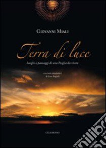 Terra di luce. Luoghi e paesaggi di una Puglia da vivere. Ediz. illustrata libro di Miali Giovanni