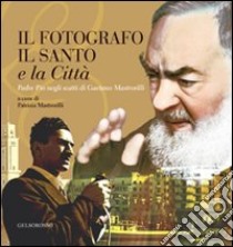 Il fotografo, il santo e la città. Padre Pio negli scatti di Gaetano Mastrorilli. Ediz. illustrata libro di Mastrorilli P. (cur.)