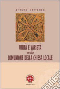 Unità e varietà nella comunione della chiesa locale. Riflessioni ecclesiologiche e canonistiche libro di Cattaneo Arturo