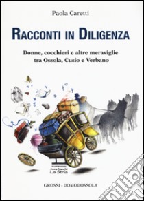 Racconti in diligenza. Donne, cocchieri e altre meraviglie tra Ossola, Cusio e Verbano libro di Caretti Paola; Ferrari E. (cur.)