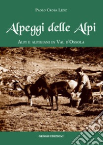 Alpeggi delle Alpi. Alpi e alpigiani in Val d'Ossola libro di Crosa Lenz Paolo