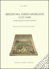 Arezzo nel tardo Medio Evo (1222-1440). Storia politico-istituzionale libro di Berti Luca