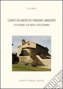 Capo di Monte presso Arezzo. Un nome, un sito, una storia libro di Berti Luca