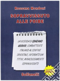 Sopravvissuto alle foibe. La vicenda di Graziano Udovisi, combattente italiano al confine orientale, infoibato dai titini, miracolosamente sopravvissuto libro di Mondoni Rossana