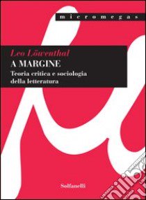 A margine. Teoria critica e sociologica della letteratura libro di Löwenthal Leo; Bordoni C. (cur.)