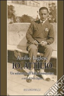 Io, Attilio. Un seduttore nell'Italia dannunziana libro di Inglese Attilio; Inglese I. (cur.)