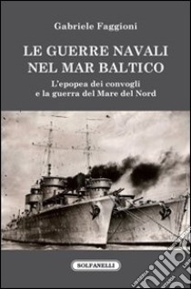 Le guerre navali nel Mar Baltico. L'epopea dei convogli e la guerra del Mare del Nord libro di Faggioni Gabriele