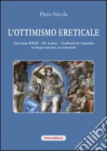 L'ottimismo ereticale. Giovanni XXIII. De Lubac. Teilhard de Chardin. Teologicamente accomunati libro di Nicola Piero