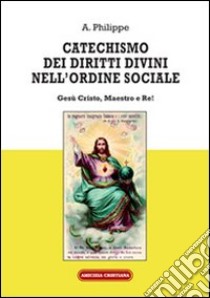 Catechismo dei diritti divini nell'ordine sociale. Gesù Cristo, Maestro e Re! libro di Philippe A.