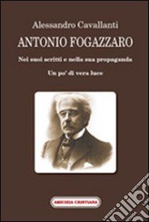 Antonio Fogazzaro. Nei suoi scritti e nella sua propaganda libro di Cavallanti Alessandro