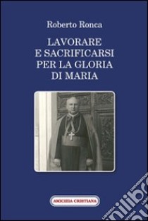 Lavorare e sacrificarsi per la gloria di Maria libro di Ronca Roberto; Brienza G. (cur.)