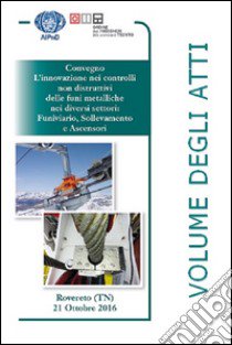 L'innovazione nei controlli non distruttivi delle funi metalliche nei diversi settori: funiviario, sollevamento e ascensori. Atti del Convegno (Rovereto) libro